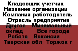 Кладовщик-учетчик › Название организации ­ Компания-работодатель › Отрасль предприятия ­ Другое › Минимальный оклад ­ 1 - Все города Работа » Вакансии   . Тверская обл.,Торжок г.
